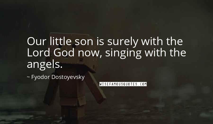 Fyodor Dostoyevsky Quotes: Our little son is surely with the Lord God now, singing with the angels.