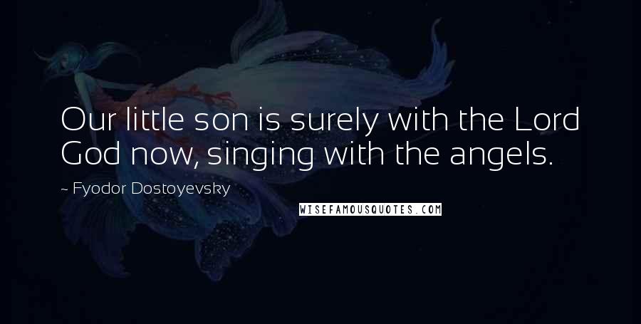 Fyodor Dostoyevsky Quotes: Our little son is surely with the Lord God now, singing with the angels.