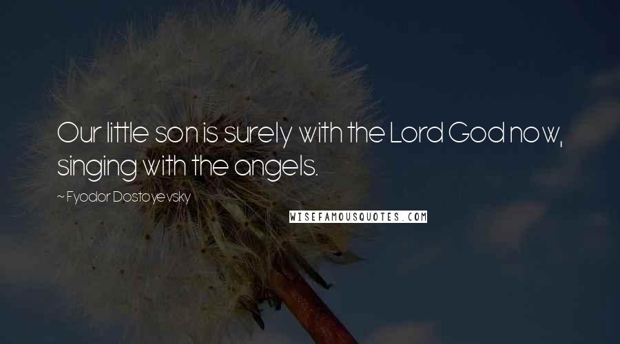 Fyodor Dostoyevsky Quotes: Our little son is surely with the Lord God now, singing with the angels.