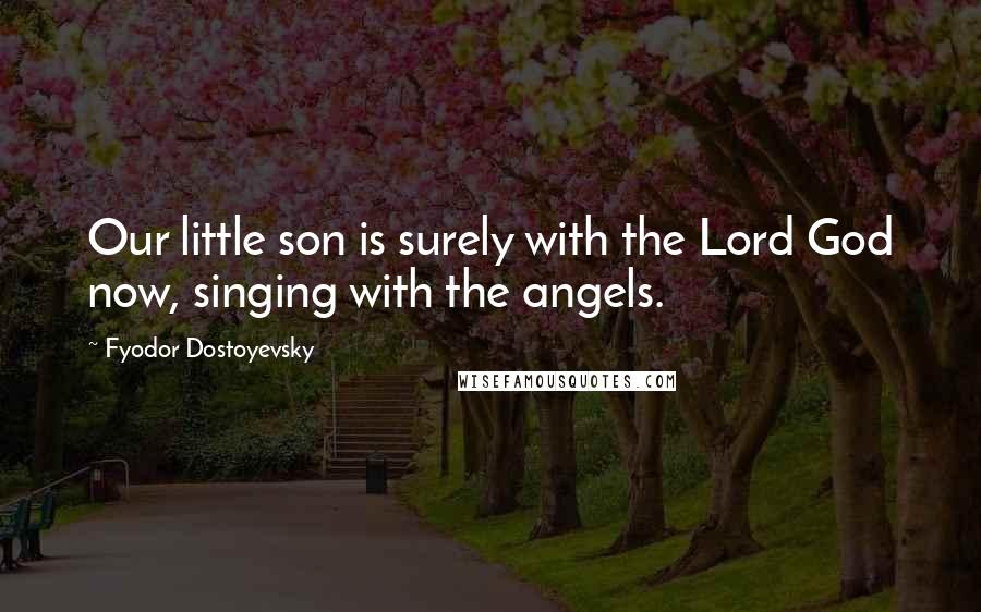 Fyodor Dostoyevsky Quotes: Our little son is surely with the Lord God now, singing with the angels.