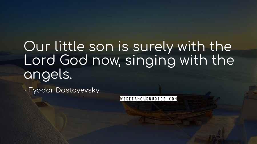 Fyodor Dostoyevsky Quotes: Our little son is surely with the Lord God now, singing with the angels.