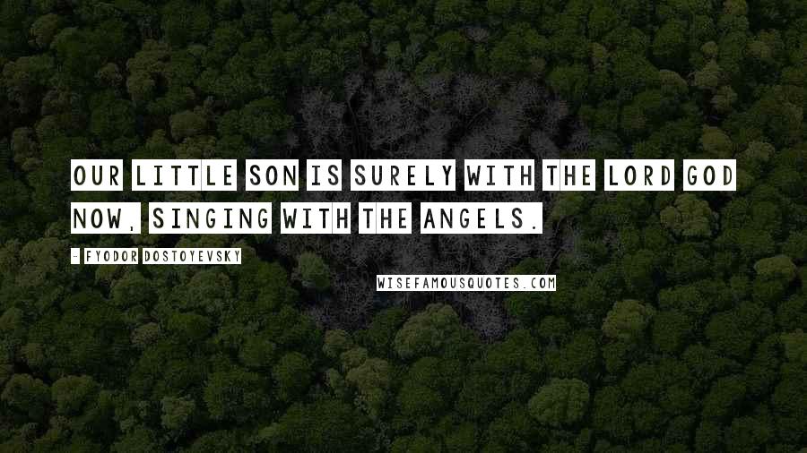 Fyodor Dostoyevsky Quotes: Our little son is surely with the Lord God now, singing with the angels.