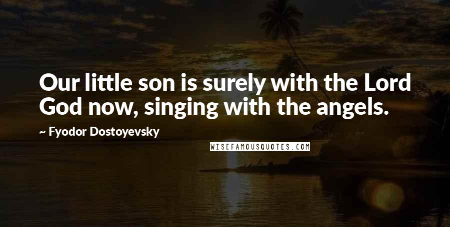 Fyodor Dostoyevsky Quotes: Our little son is surely with the Lord God now, singing with the angels.