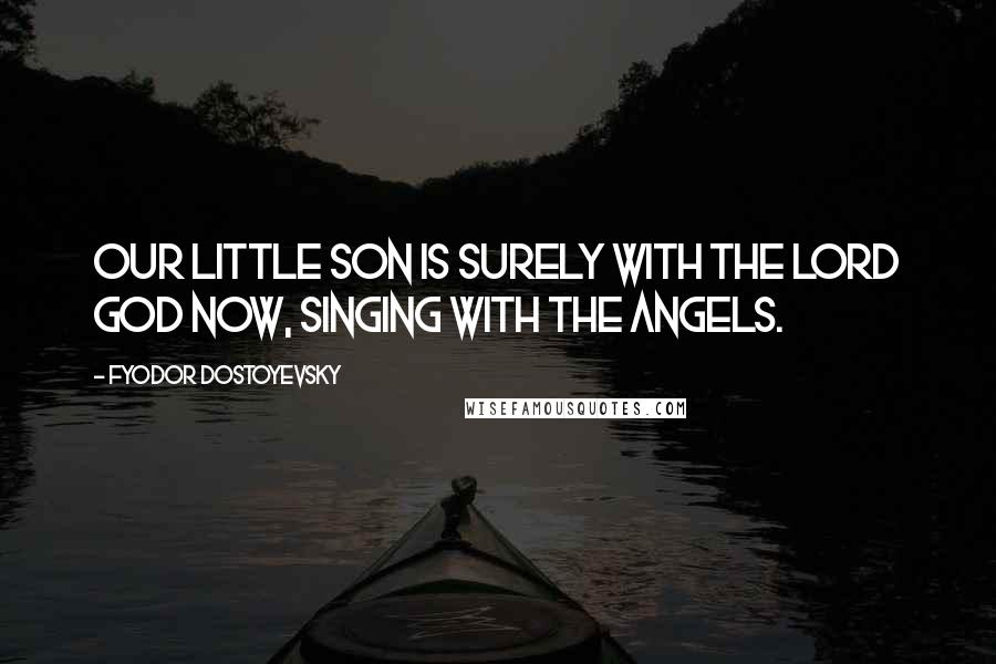 Fyodor Dostoyevsky Quotes: Our little son is surely with the Lord God now, singing with the angels.