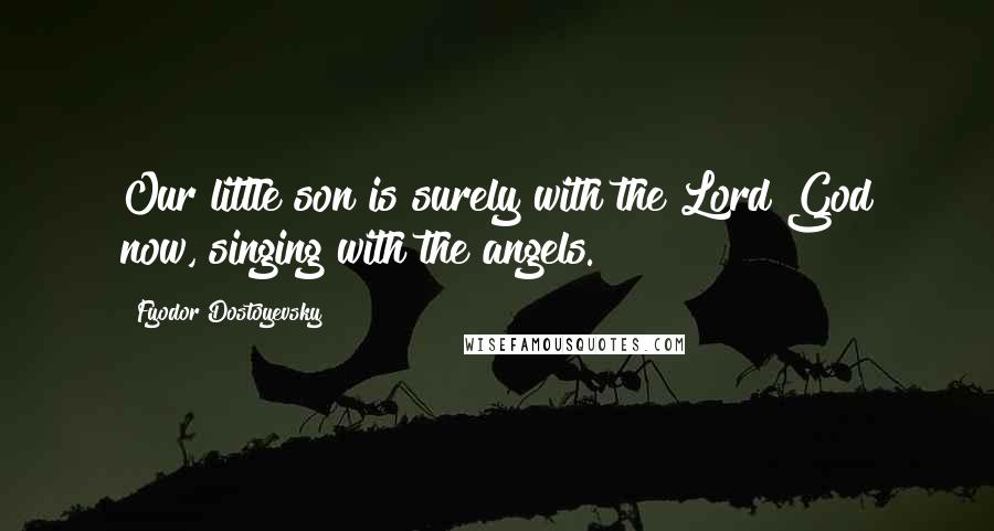 Fyodor Dostoyevsky Quotes: Our little son is surely with the Lord God now, singing with the angels.