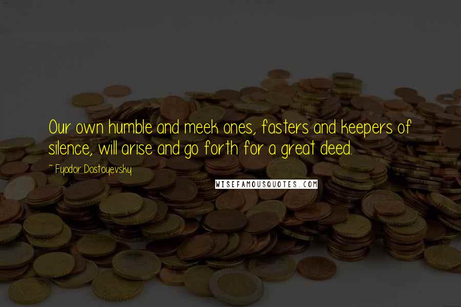 Fyodor Dostoyevsky Quotes: Our own humble and meek ones, fasters and keepers of silence, will arise and go forth for a great deed.