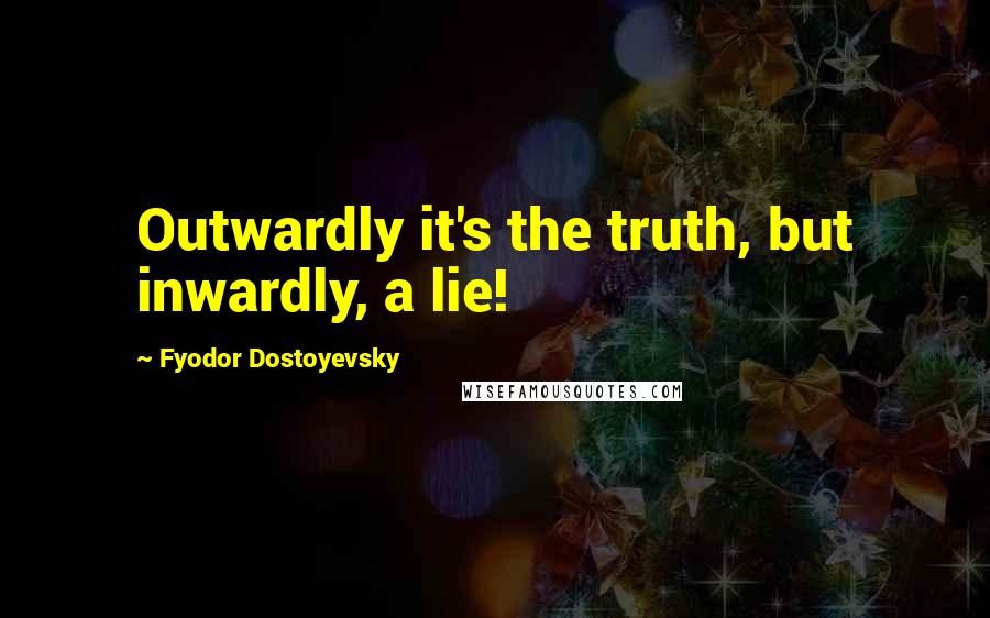 Fyodor Dostoyevsky Quotes: Outwardly it's the truth, but inwardly, a lie!