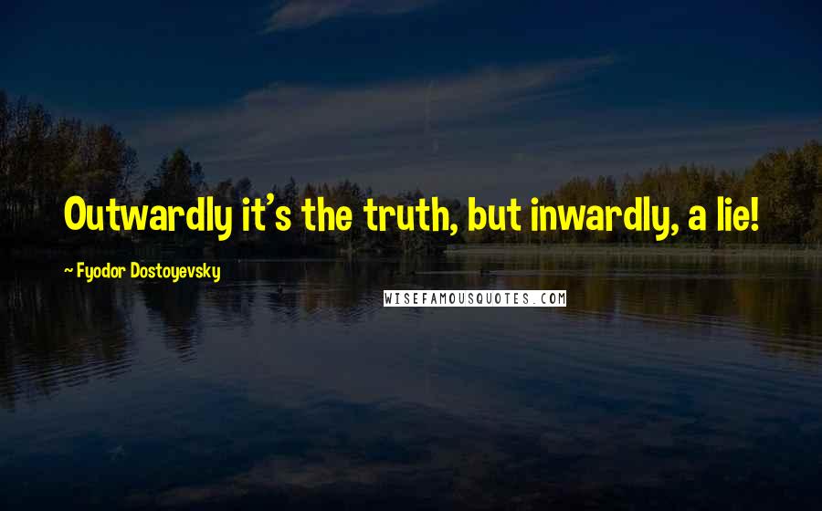 Fyodor Dostoyevsky Quotes: Outwardly it's the truth, but inwardly, a lie!