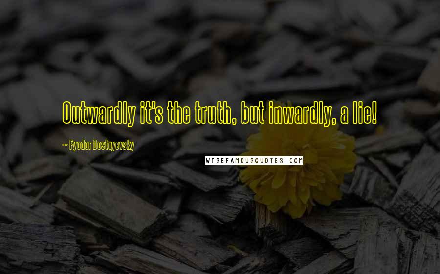 Fyodor Dostoyevsky Quotes: Outwardly it's the truth, but inwardly, a lie!
