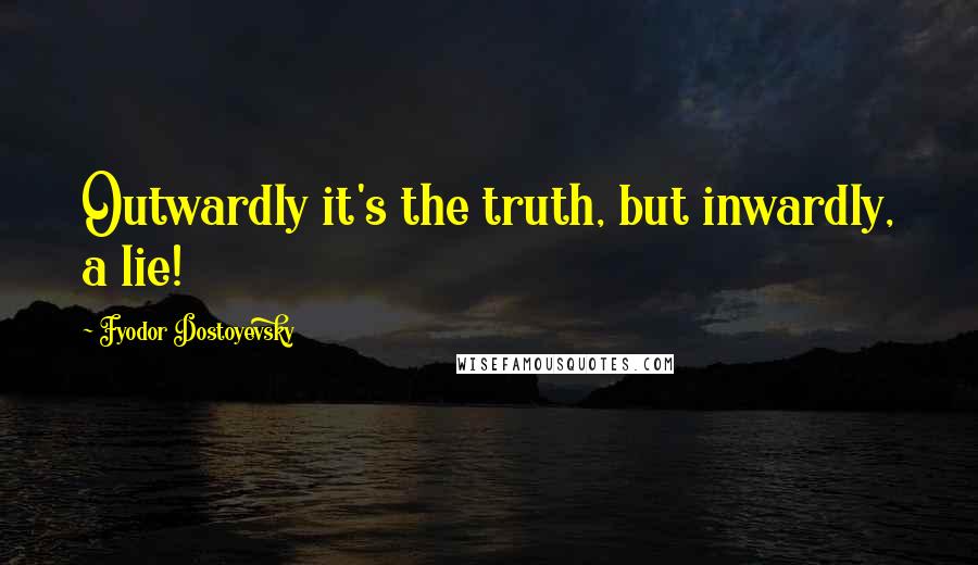 Fyodor Dostoyevsky Quotes: Outwardly it's the truth, but inwardly, a lie!