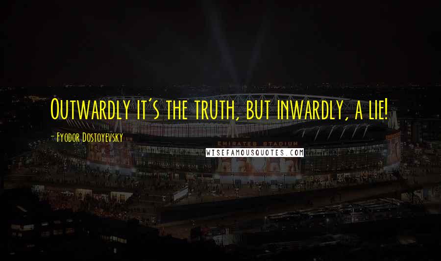 Fyodor Dostoyevsky Quotes: Outwardly it's the truth, but inwardly, a lie!