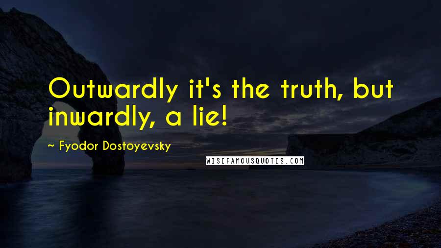 Fyodor Dostoyevsky Quotes: Outwardly it's the truth, but inwardly, a lie!