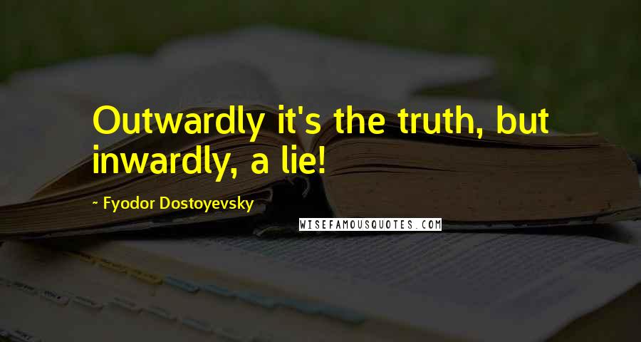 Fyodor Dostoyevsky Quotes: Outwardly it's the truth, but inwardly, a lie!