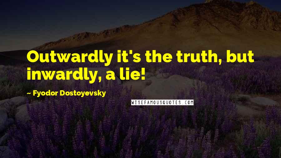 Fyodor Dostoyevsky Quotes: Outwardly it's the truth, but inwardly, a lie!