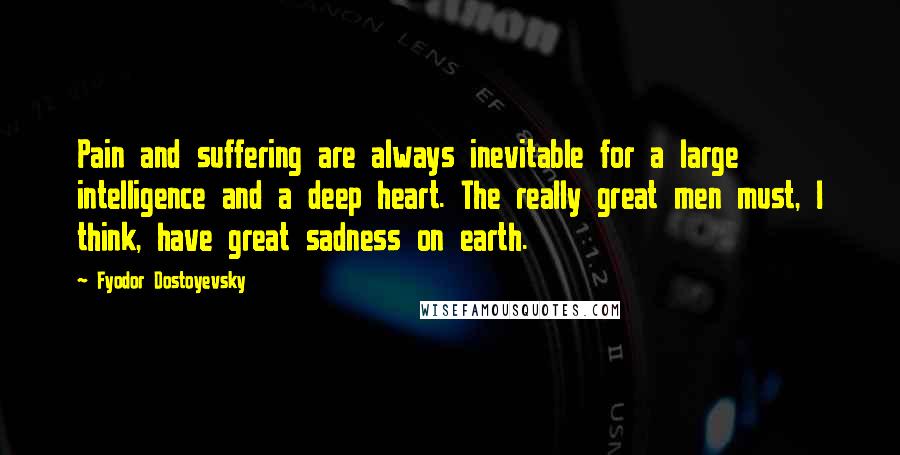 Fyodor Dostoyevsky Quotes: Pain and suffering are always inevitable for a large intelligence and a deep heart. The really great men must, I think, have great sadness on earth.