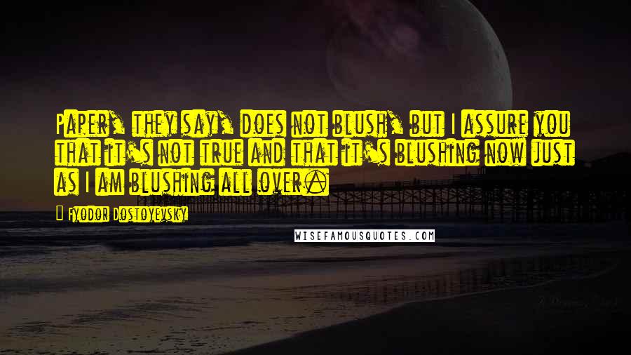 Fyodor Dostoyevsky Quotes: Paper, they say, does not blush, but I assure you that it's not true and that it's blushing now just as I am blushing all over.
