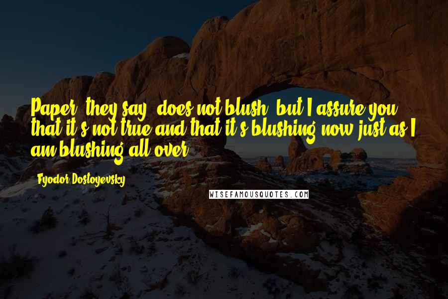 Fyodor Dostoyevsky Quotes: Paper, they say, does not blush, but I assure you that it's not true and that it's blushing now just as I am blushing all over.