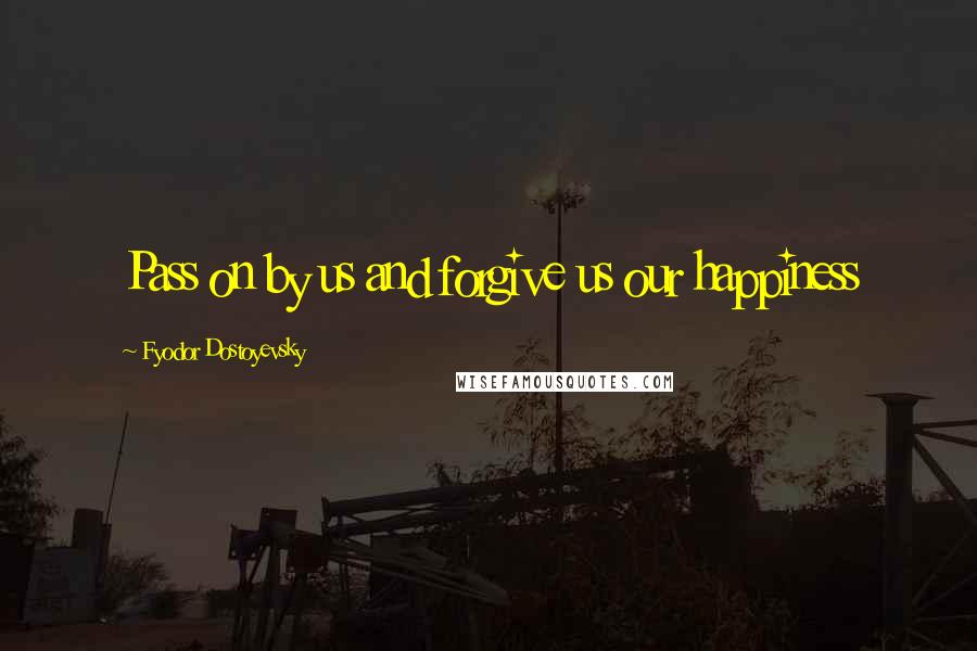 Fyodor Dostoyevsky Quotes: Pass on by us and forgive us our happiness