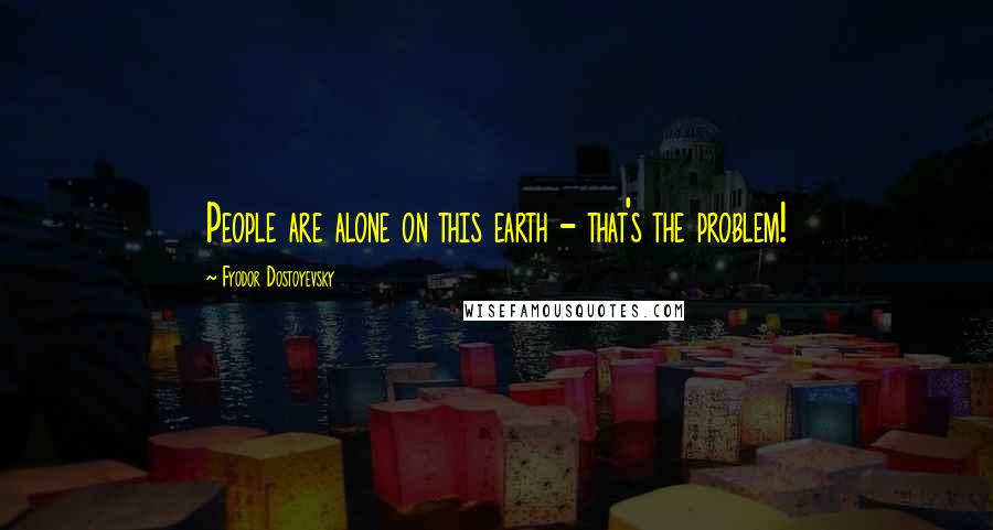 Fyodor Dostoyevsky Quotes: People are alone on this earth - that's the problem!