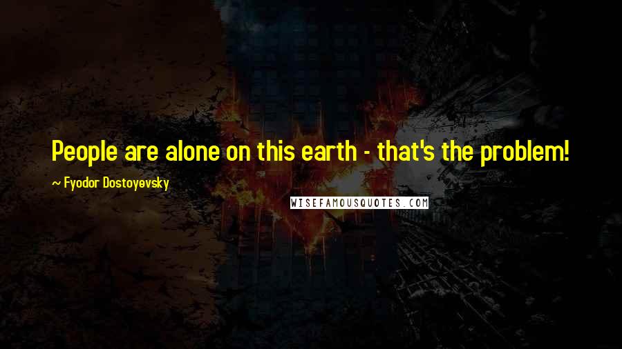 Fyodor Dostoyevsky Quotes: People are alone on this earth - that's the problem!