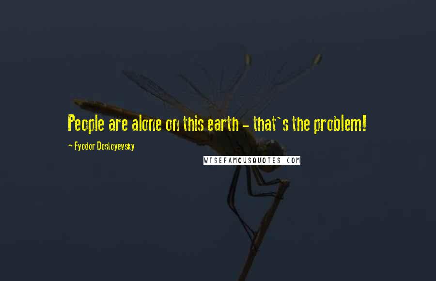 Fyodor Dostoyevsky Quotes: People are alone on this earth - that's the problem!