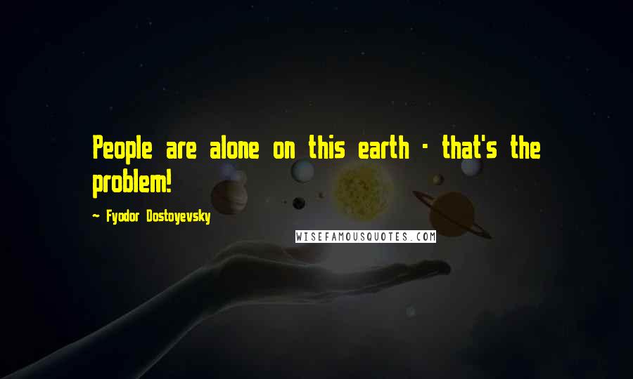 Fyodor Dostoyevsky Quotes: People are alone on this earth - that's the problem!