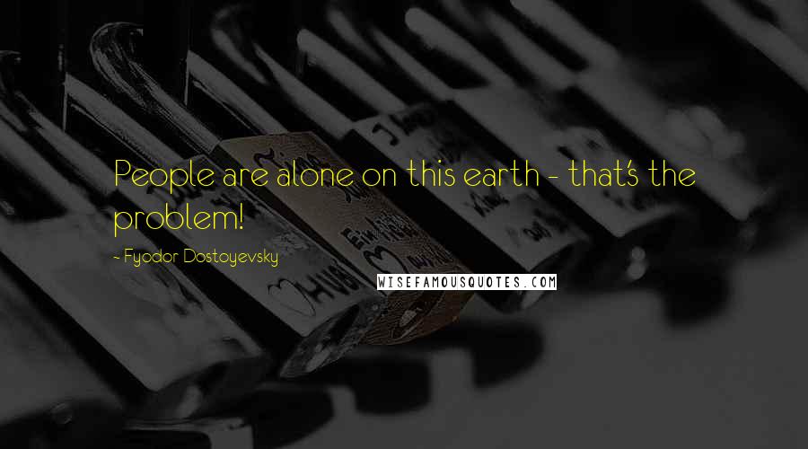 Fyodor Dostoyevsky Quotes: People are alone on this earth - that's the problem!