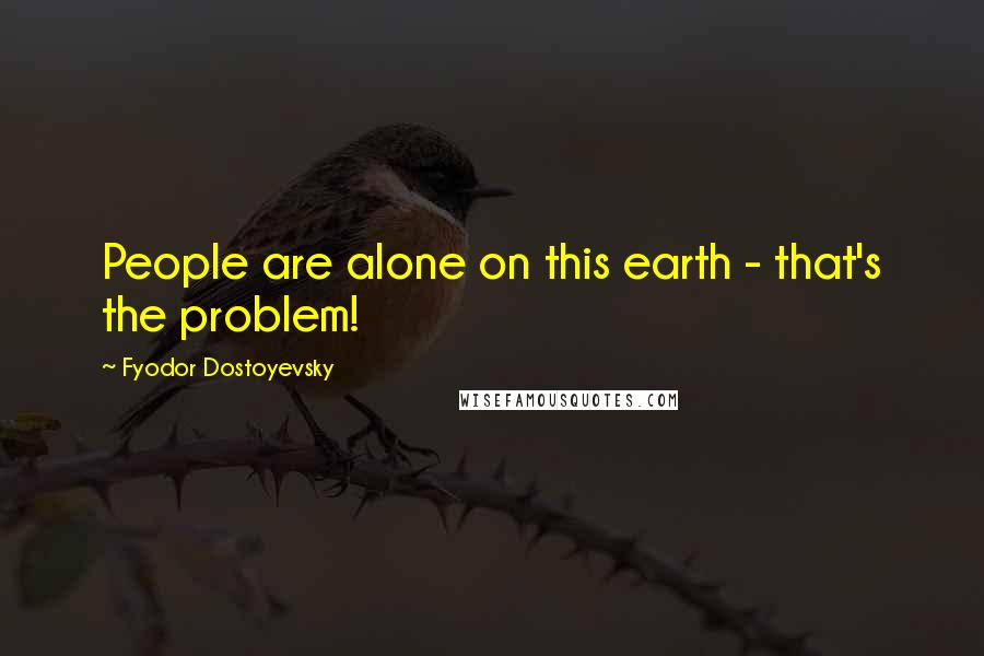 Fyodor Dostoyevsky Quotes: People are alone on this earth - that's the problem!