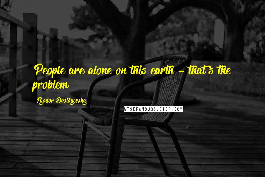 Fyodor Dostoyevsky Quotes: People are alone on this earth - that's the problem!