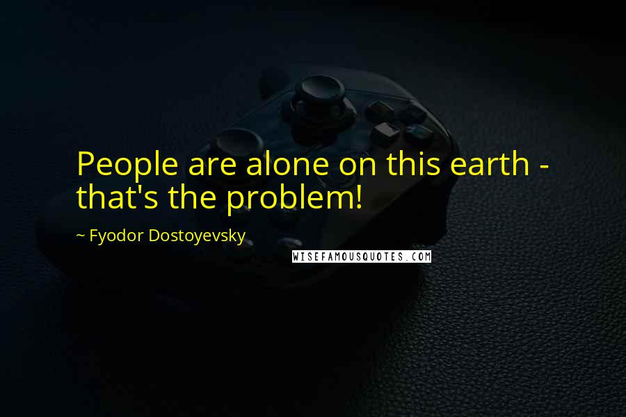 Fyodor Dostoyevsky Quotes: People are alone on this earth - that's the problem!