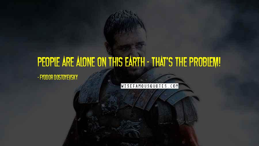 Fyodor Dostoyevsky Quotes: People are alone on this earth - that's the problem!