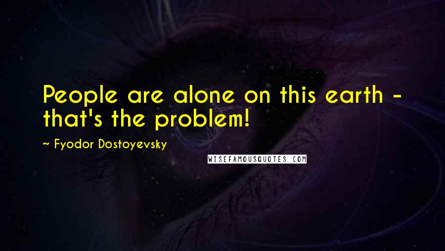 Fyodor Dostoyevsky Quotes: People are alone on this earth - that's the problem!