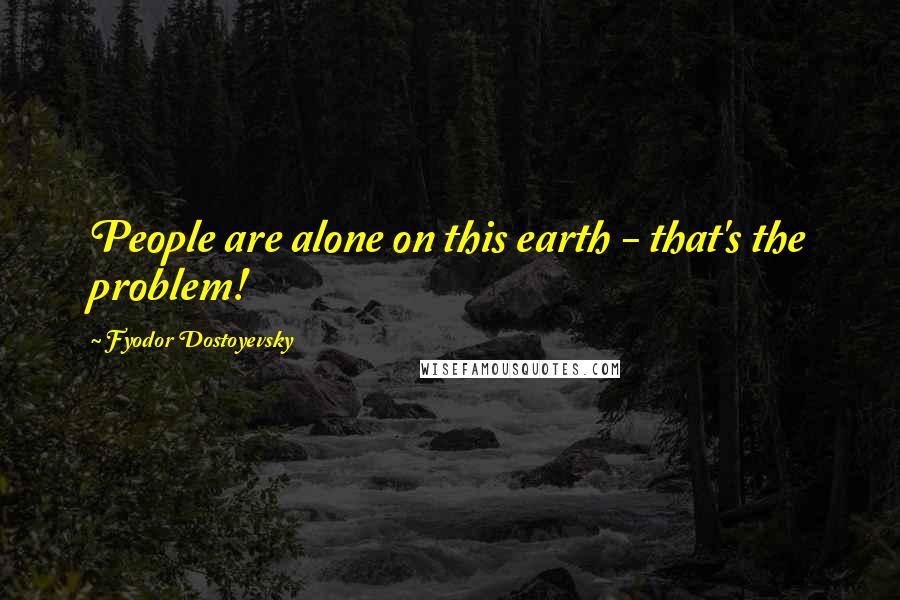Fyodor Dostoyevsky Quotes: People are alone on this earth - that's the problem!
