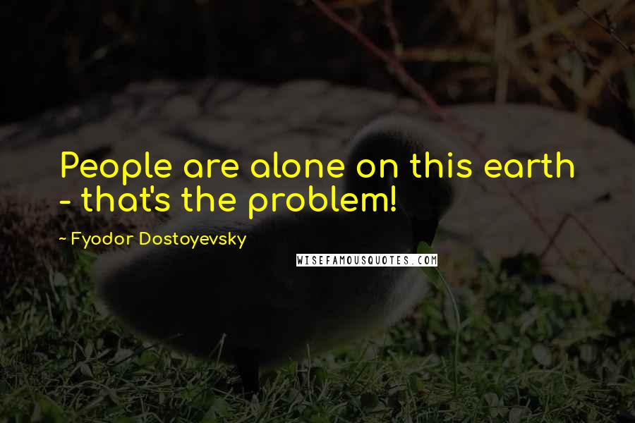Fyodor Dostoyevsky Quotes: People are alone on this earth - that's the problem!