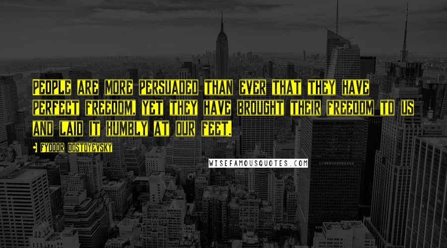 Fyodor Dostoyevsky Quotes: People are more persuaded than ever that they have perfect freedom, yet they have brought their freedom to us and laid it humbly at our feet.