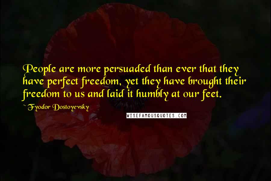 Fyodor Dostoyevsky Quotes: People are more persuaded than ever that they have perfect freedom, yet they have brought their freedom to us and laid it humbly at our feet.