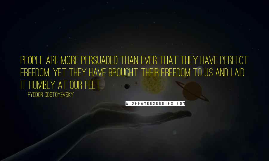 Fyodor Dostoyevsky Quotes: People are more persuaded than ever that they have perfect freedom, yet they have brought their freedom to us and laid it humbly at our feet.