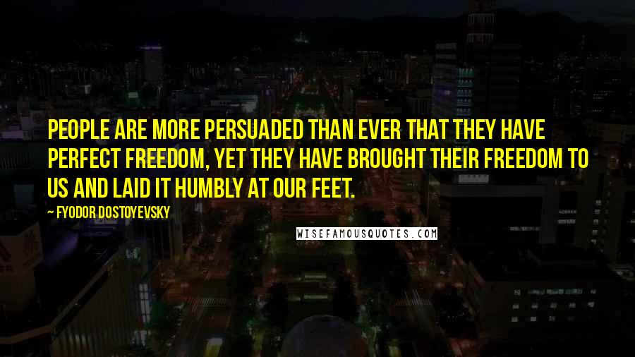 Fyodor Dostoyevsky Quotes: People are more persuaded than ever that they have perfect freedom, yet they have brought their freedom to us and laid it humbly at our feet.