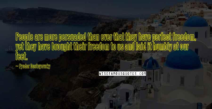 Fyodor Dostoyevsky Quotes: People are more persuaded than ever that they have perfect freedom, yet they have brought their freedom to us and laid it humbly at our feet.