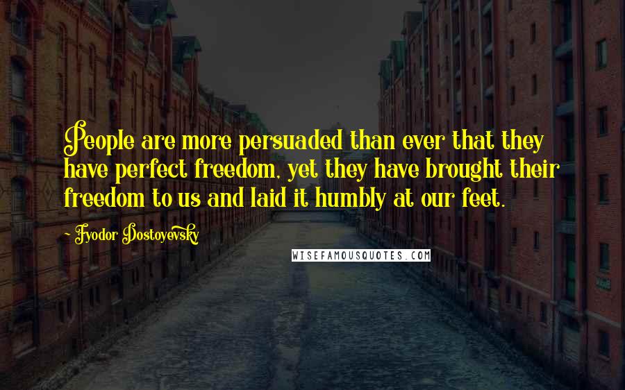 Fyodor Dostoyevsky Quotes: People are more persuaded than ever that they have perfect freedom, yet they have brought their freedom to us and laid it humbly at our feet.