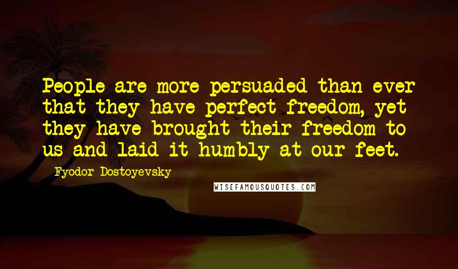 Fyodor Dostoyevsky Quotes: People are more persuaded than ever that they have perfect freedom, yet they have brought their freedom to us and laid it humbly at our feet.