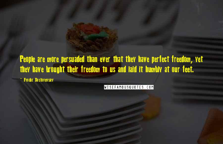 Fyodor Dostoyevsky Quotes: People are more persuaded than ever that they have perfect freedom, yet they have brought their freedom to us and laid it humbly at our feet.