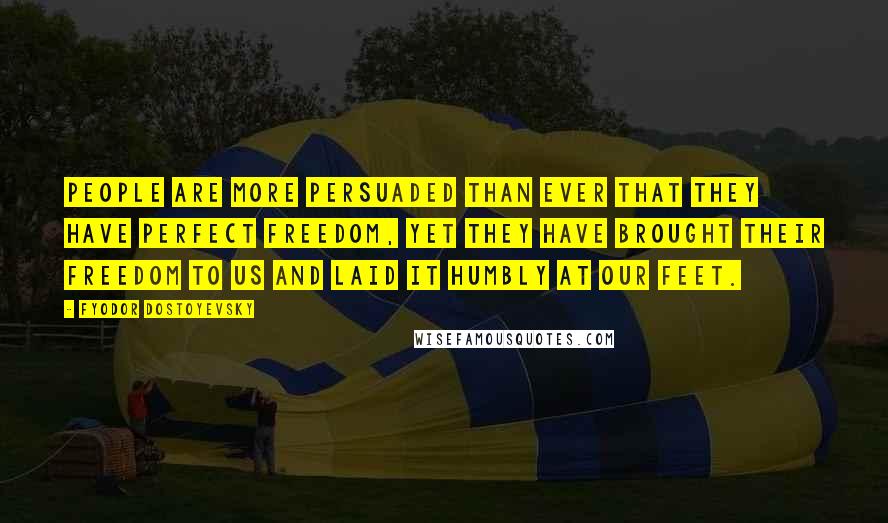 Fyodor Dostoyevsky Quotes: People are more persuaded than ever that they have perfect freedom, yet they have brought their freedom to us and laid it humbly at our feet.