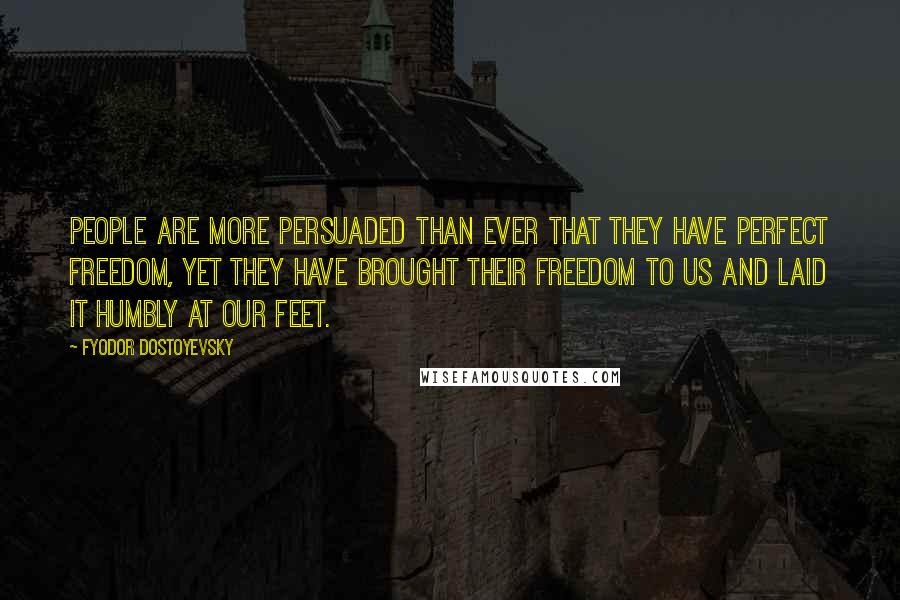 Fyodor Dostoyevsky Quotes: People are more persuaded than ever that they have perfect freedom, yet they have brought their freedom to us and laid it humbly at our feet.