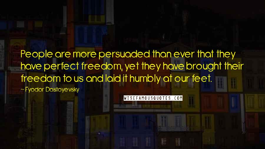 Fyodor Dostoyevsky Quotes: People are more persuaded than ever that they have perfect freedom, yet they have brought their freedom to us and laid it humbly at our feet.