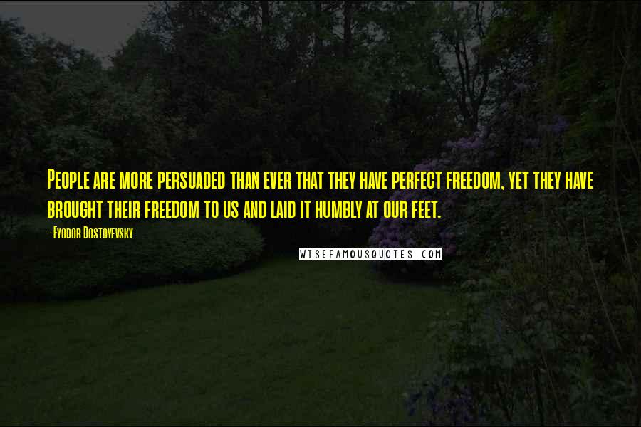 Fyodor Dostoyevsky Quotes: People are more persuaded than ever that they have perfect freedom, yet they have brought their freedom to us and laid it humbly at our feet.