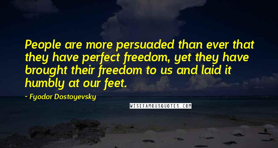 Fyodor Dostoyevsky Quotes: People are more persuaded than ever that they have perfect freedom, yet they have brought their freedom to us and laid it humbly at our feet.