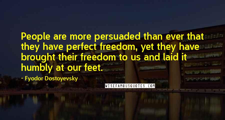 Fyodor Dostoyevsky Quotes: People are more persuaded than ever that they have perfect freedom, yet they have brought their freedom to us and laid it humbly at our feet.