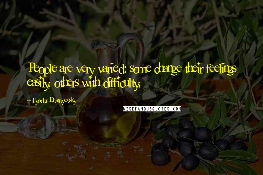 Fyodor Dostoyevsky Quotes: People are very varied: some change their feelings easily, others with difficulty.