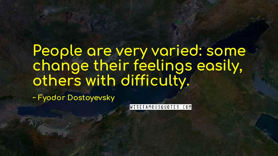 Fyodor Dostoyevsky Quotes: People are very varied: some change their feelings easily, others with difficulty.
